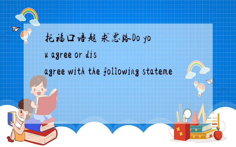 托福口语题 求思路Do you agree or disagree with the following stateme