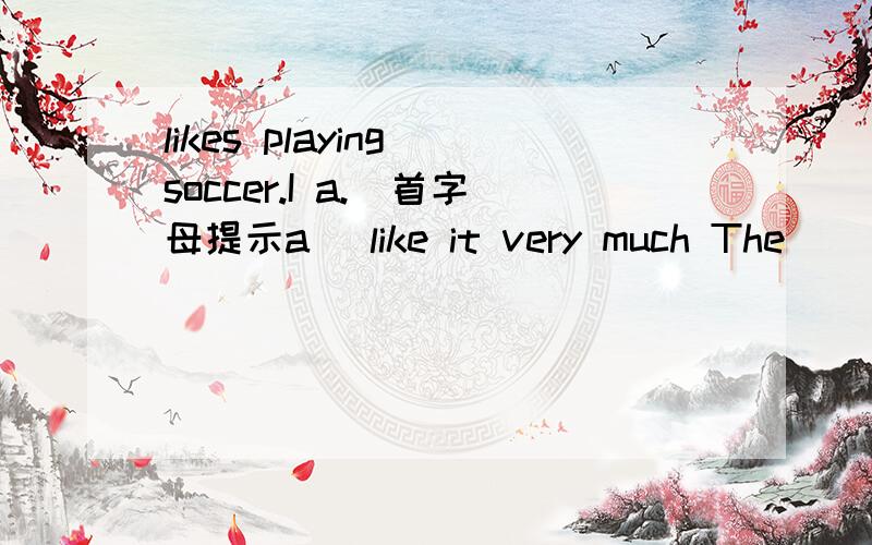 likes playing soccer.I a.(首字母提示a) like it very much The ( )o