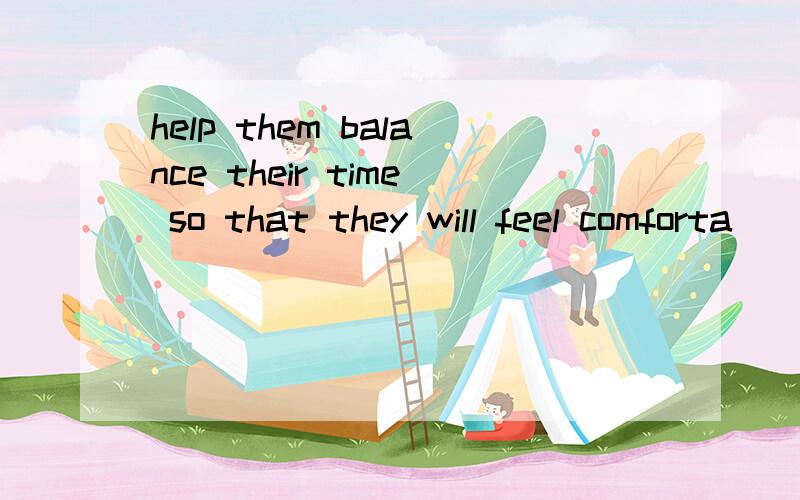 help them balance their time so that they will feel comforta