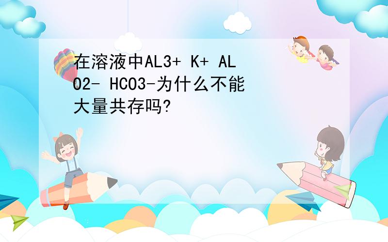 在溶液中AL3+ K+ ALO2- HCO3-为什么不能大量共存吗?