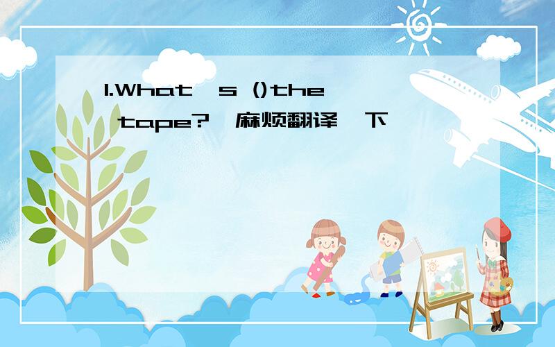 1.What's ()the tape?【麻烦翻译一下