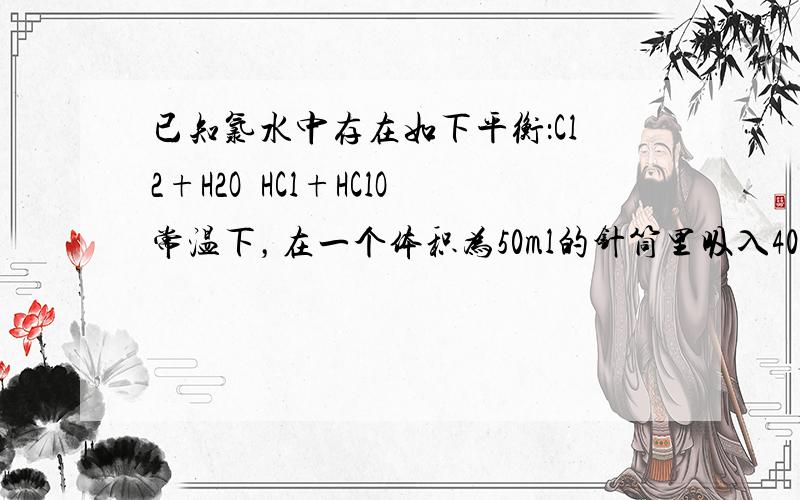 已知氯水中存在如下平衡：Cl2+H2O⇌HCl+HClO常温下，在一个体积为50ml的针筒里吸入40ml Cl