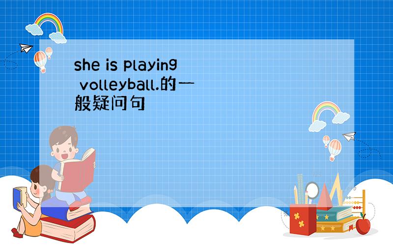 she is playing volleyball.的一般疑问句
