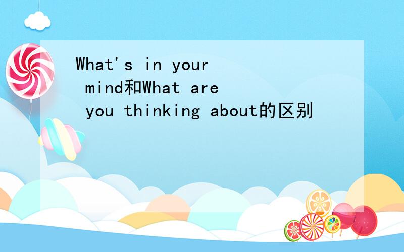 What's in your mind和What are you thinking about的区别