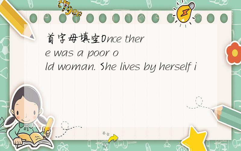 首字母填空Once there was a poor old woman. She lives by herself i