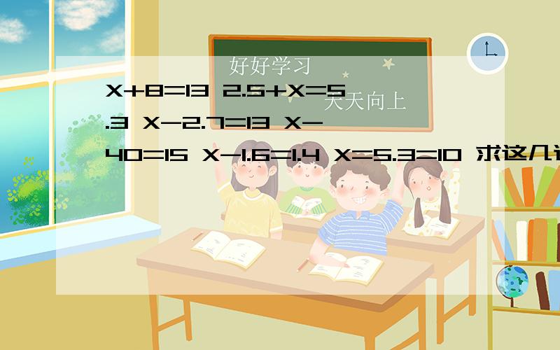 X+8=13 2.5+X=5.3 X-2.7=13 X-40=15 X-1.6=1.4 X=5.3=10 求这几道题的方