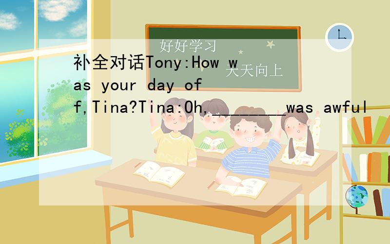 补全对话Tony:How was your day off,Tina?Tina:Oh,________was awful