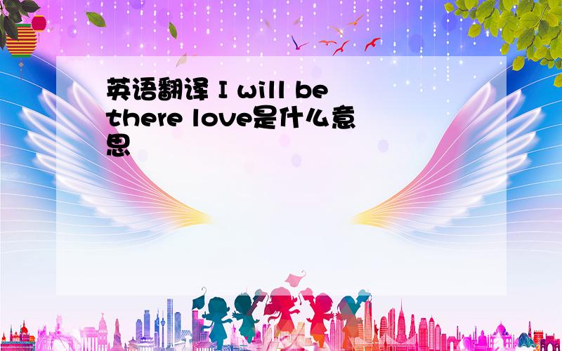 英语翻译 I will bethere love是什么意思