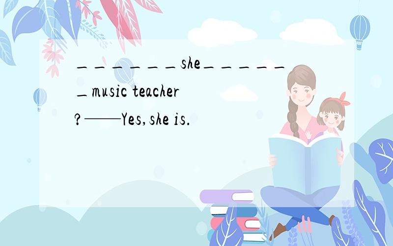 ______she______music teacher?——Yes,she is.