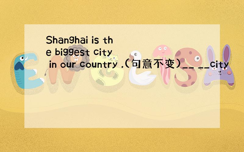 Shanghai is the biggest city in our country .(句意不变)__ __city