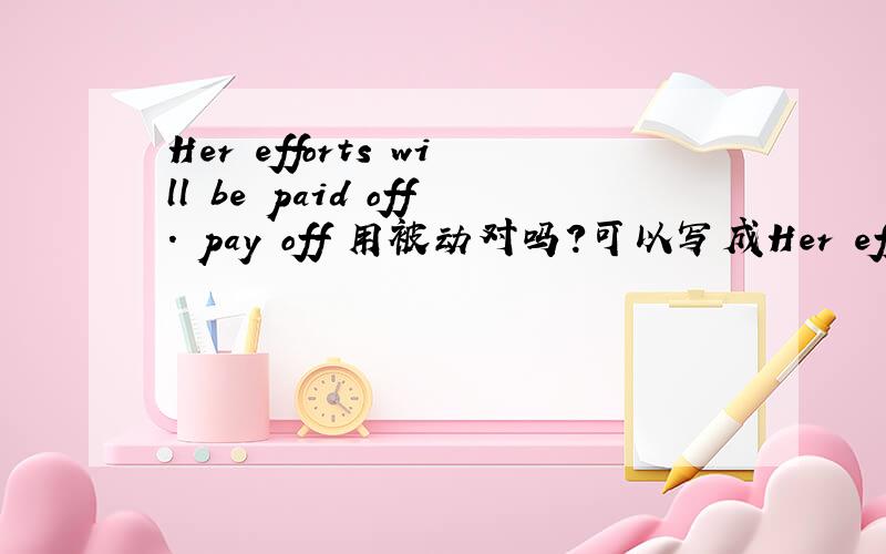 Her efforts will be paid off. pay off 用被动对吗?可以写成Her efforts