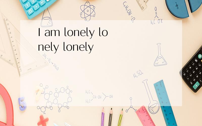 I am lonely lonely lonely