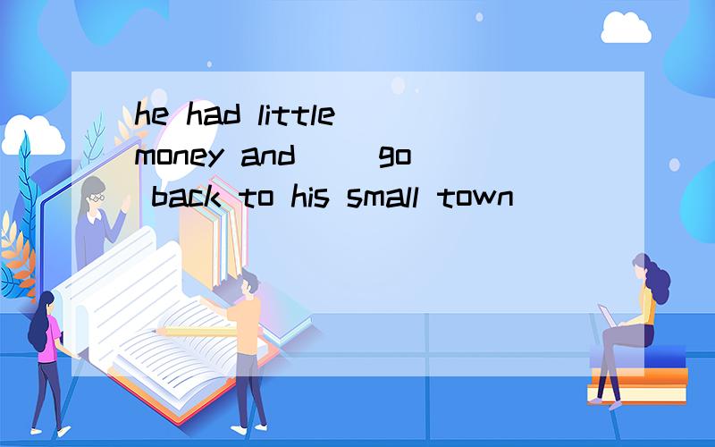 he had little money and __go back to his small town