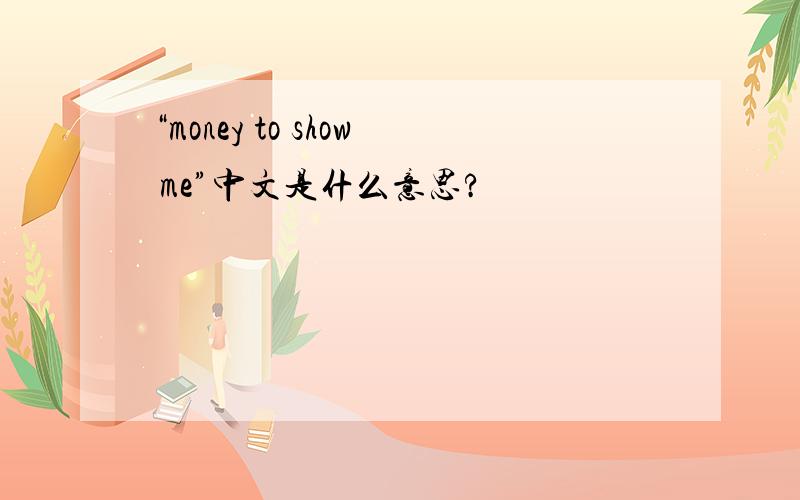 “money to show me”中文是什么意思?