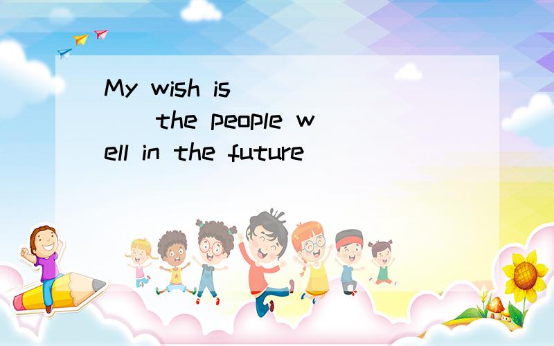 My wish is _____the people well in the future