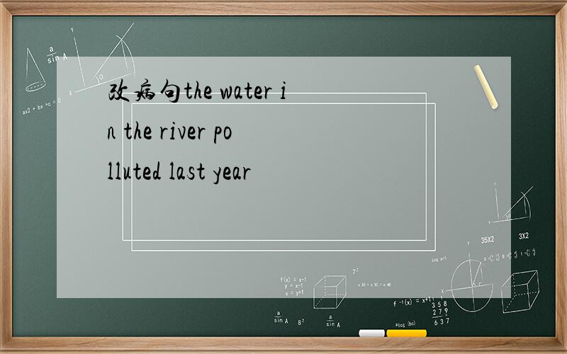 改病句the water in the river polluted last year