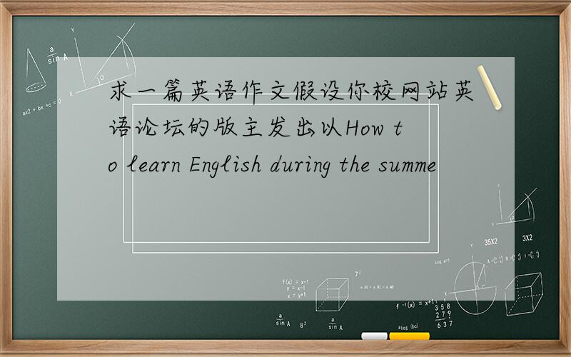 求一篇英语作文假设你校网站英语论坛的版主发出以How to learn English during the summe