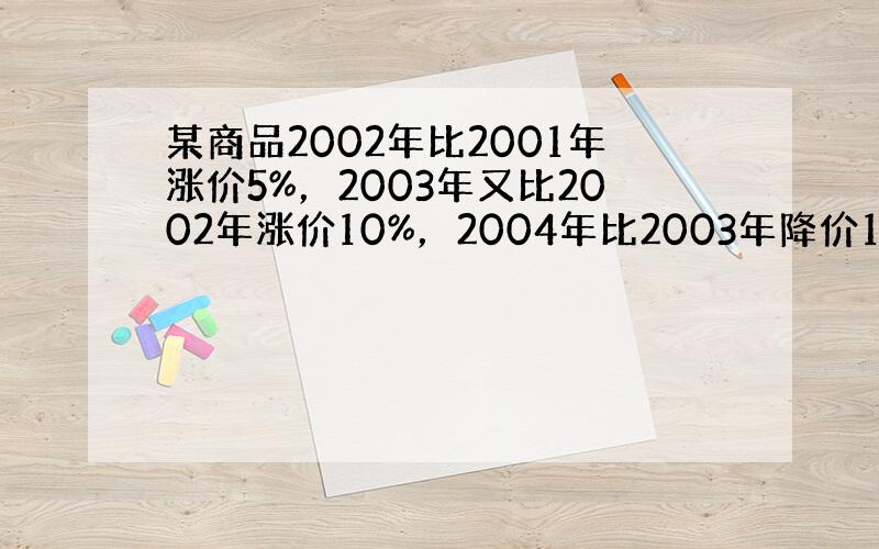 某商品2002年比2001年涨价5%，2003年又比2002年涨价10%，2004年比2003年降价12%，则2004年
