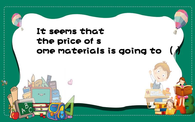 It seems that the price of some materials is going to （ ）