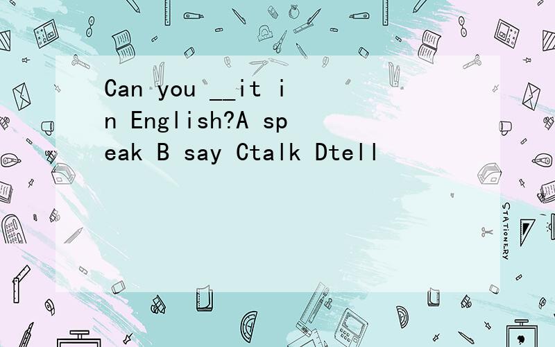 Can you __it in English?A speak B say Ctalk Dtell