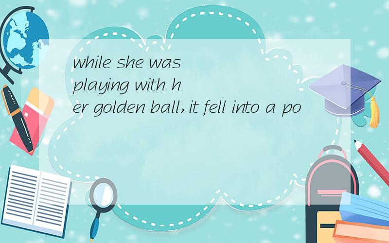 while she was playing with her golden ball,it fell into a po