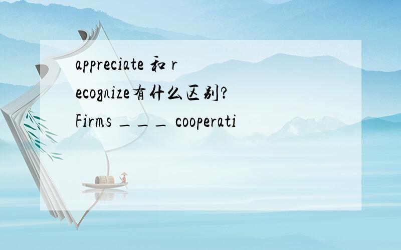 appreciate 和 recognize有什么区别?Firms ___ cooperati