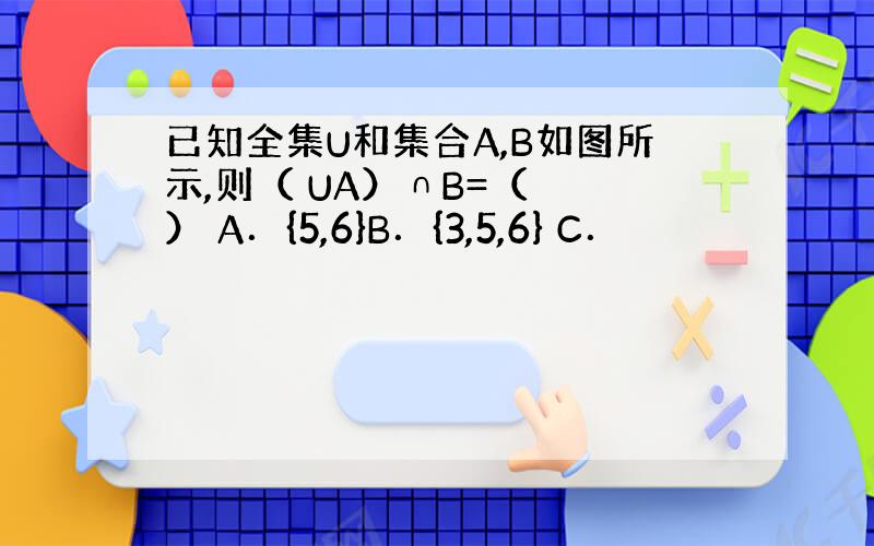 已知全集U和集合A,B如图所示,则（ UA）∩B=（　　） A．{5,6}B．{3,5,6} C．