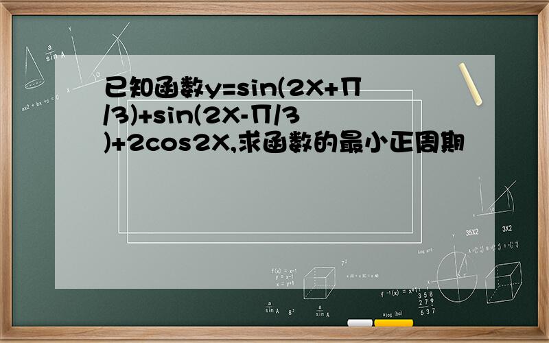 已知函数y=sin(2X+∏/3)+sin(2X-∏/3)+2cos2X,求函数的最小正周期