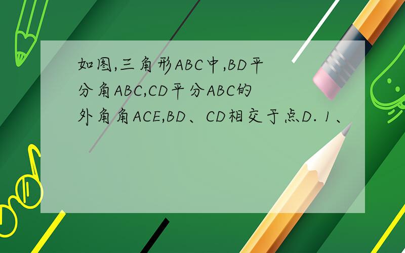 如图,三角形ABC中,BD平分角ABC,CD平分ABC的外角角ACE,BD、CD相交于点D. 1、