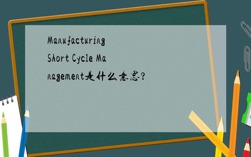 Manufacturing Short Cycle Management是什么意思?