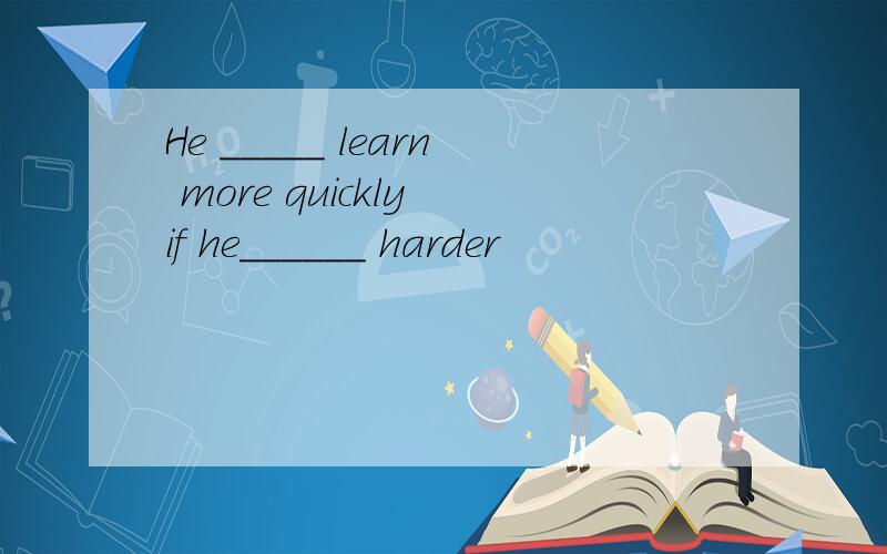 He _____ learn more quickly if he______ harder