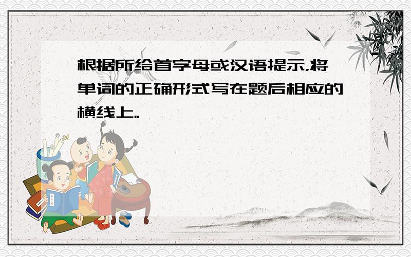 根据所给首字母或汉语提示，将单词的正确形式写在题后相应的横线上。