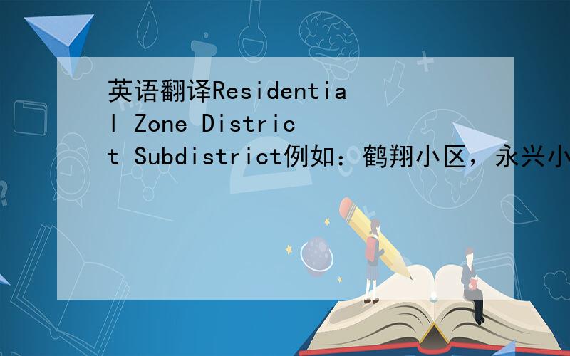 英语翻译Residential Zone District Subdistrict例如：鹤翔小区，永兴小区..