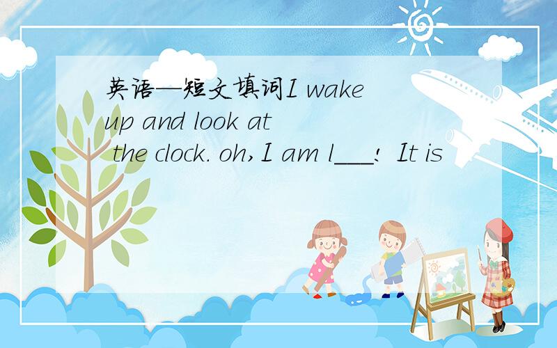 英语—短文填词I wake up and look at the clock. oh,I am l___! It is