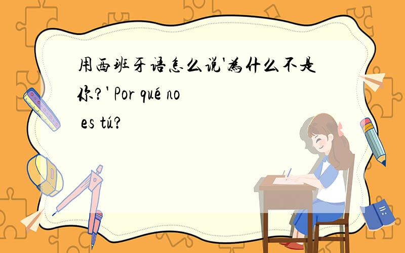 用西班牙语怎么说'为什么不是你?' Por qué no es tú?