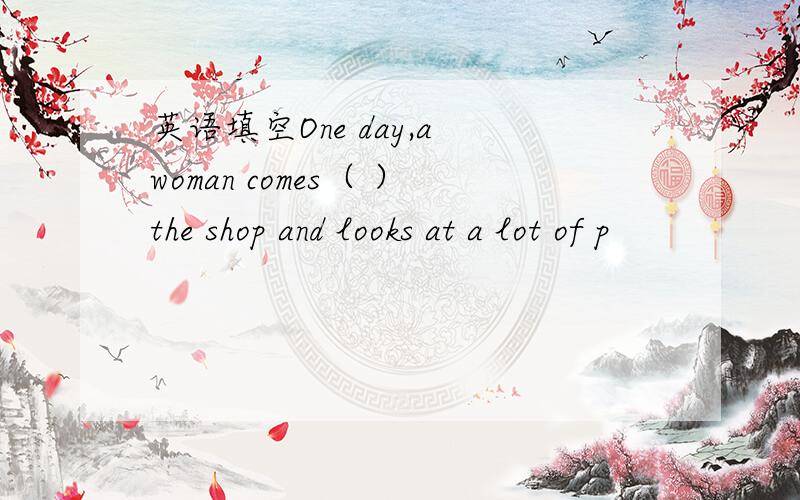 英语填空One day,a woman comes（ ）the shop and looks at a lot of p