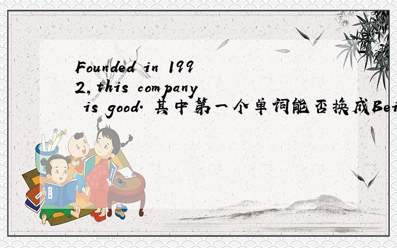 Founded in 1992,this company is good. 其中第一个单词能否换成Being found
