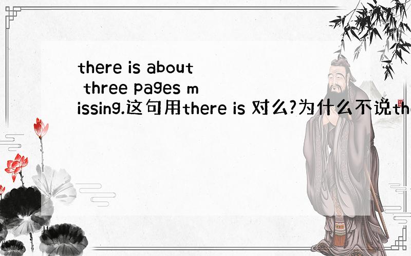 there is about three pages missing.这句用there is 对么?为什么不说there