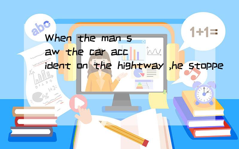 When the man saw the car accident on the hightway ,he stoppe