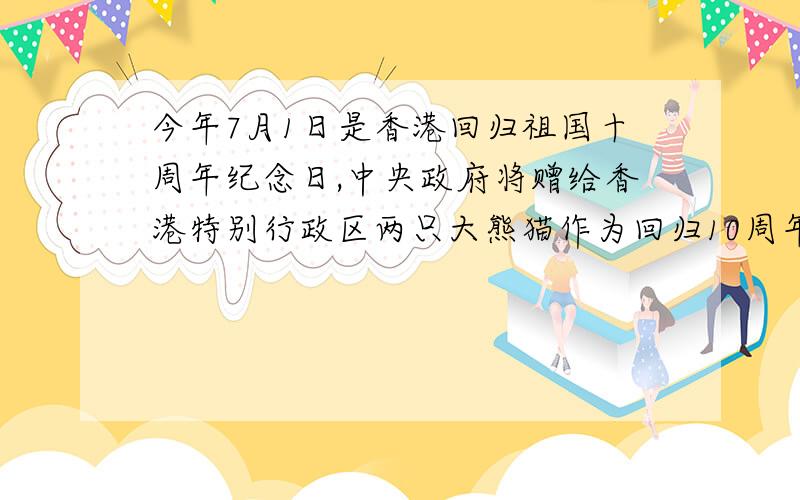 今年7月1日是香港回归祖国十周年纪念日,中央政府将赠给香港特别行政区两只大熊猫作为回归10周年的礼物,特区政府准备举办“
