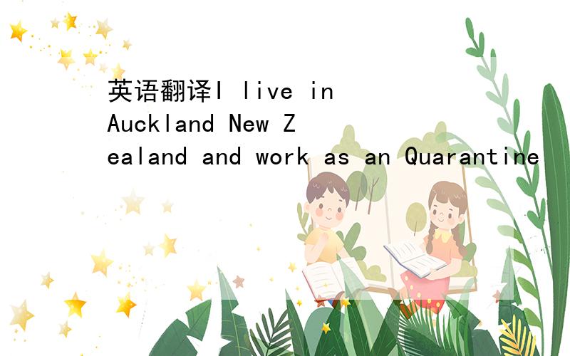 英语翻译I live in Auckland New Zealand and work as an Quarantine