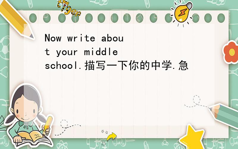 Now write about your middle school.描写一下你的中学.急