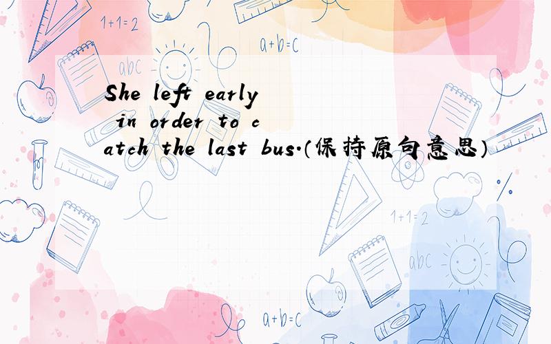 She left early in order to catch the last bus.（保持原句意思）