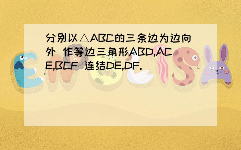分别以△ABC的三条边为边向外 作等边三角形ABD,ACE,BCF 连结DE,DF.