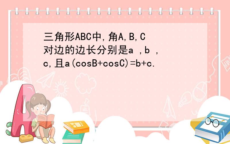 三角形ABC中,角A,B,C对边的边长分别是a ,b ,c,且a(cosB+cosC)=b+c.
