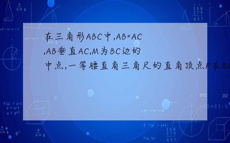 在三角形ABC中,AB=AC,AB垂直AC,M为BC边的中点,一等腰直角三角尺的直角顶点P在BC边上移动,两条直角边