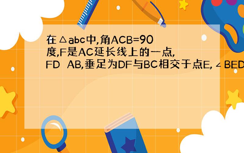 在△abc中,角ACB=90度,F是AC延长线上的一点,FD⊥AB,垂足为DF与BC相交于点E,∠BED=55°.求∠A