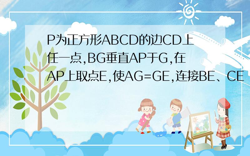 P为正方形ABCD的边CD上任一点,BG垂直AP于G,在AP上取点E,使AG=GE,连接BE、CE 1）求证：BE=BC