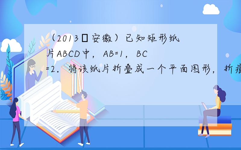 （2013•安徽）已知矩形纸片ABCD中，AB=1，BC=2．将该纸片折叠成一个平面图形，折痕EF不经过A点（E、F是该
