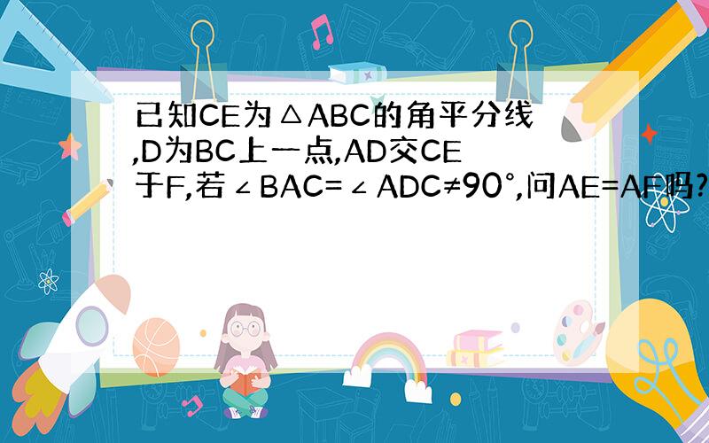 已知CE为△ABC的角平分线,D为BC上一点,AD交CE于F,若∠BAC=∠ADC≠90°,问AE=AF吗?